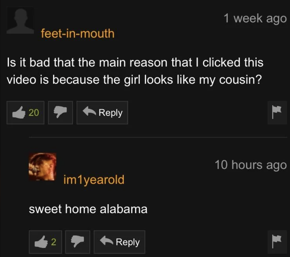 Pornography - I 1 week ago feetinmouth Is it bad that the main reason that I clicked this video is because the girl looks my cousin? 20 im1yearold sweet home alabama 2 10 hours ago L